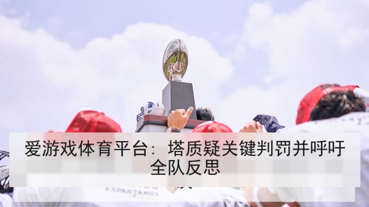 爱游戏体育平台: 塔质疑关键判罚并呼吁全队反思