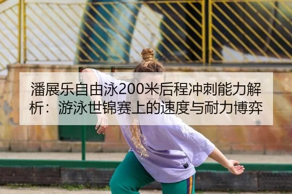 潘展乐自由泳200米后程冲刺能力解析：游泳世锦赛上的速度与耐力博弈