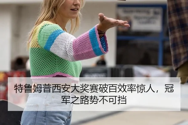 特鲁姆普西安大奖赛破百效率惊人，冠军之路势不可挡