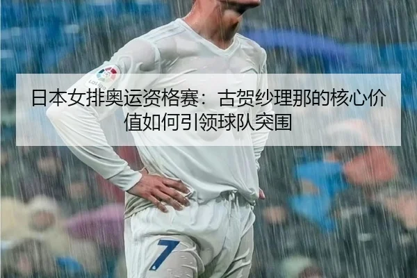 日本女排奥运资格赛：古贺纱理那的核心价值如何引领球队突围