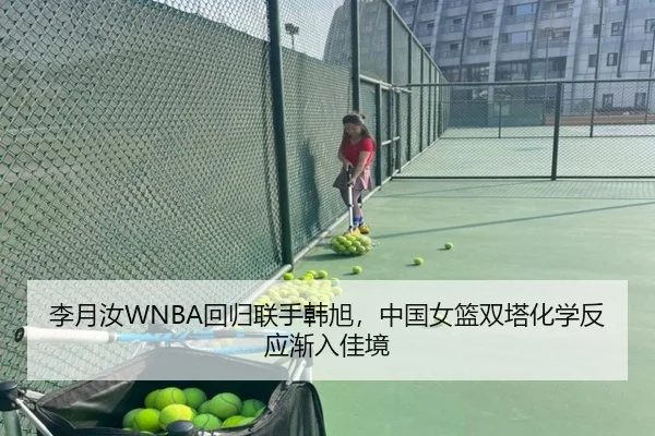 李月汝WNBA回归联手韩旭，中国女篮双塔化学反应渐入佳境