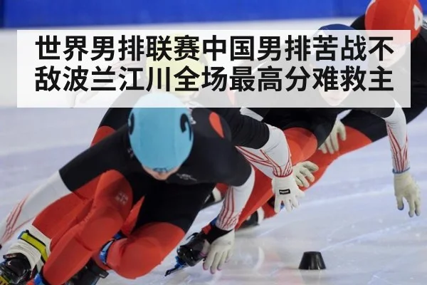 世界男排联赛中国男排苦战不敌波兰江川全场最高分难救主