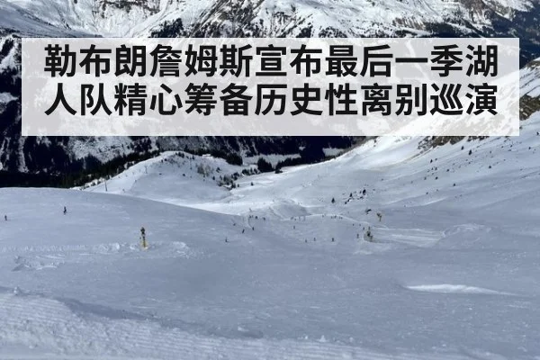 勒布朗詹姆斯宣布最后一季湖人队精心筹备历史性离别巡演
