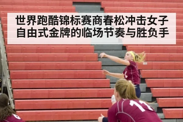 世界跑酷锦标赛商春松冲击女子自由式金牌的临场节奏与胜负手